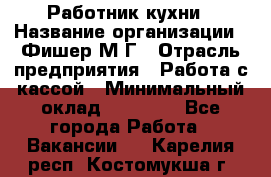 Работник кухни › Название организации ­ Фишер М.Г › Отрасль предприятия ­ Работа с кассой › Минимальный оклад ­ 19 000 - Все города Работа » Вакансии   . Карелия респ.,Костомукша г.